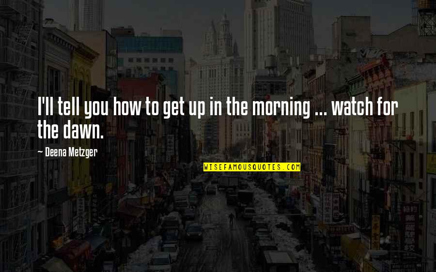 For Morning Quotes By Deena Metzger: I'll tell you how to get up in