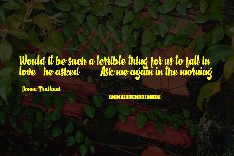 For Morning Quotes By Donna Thurland: Would it be such a terrible thing for