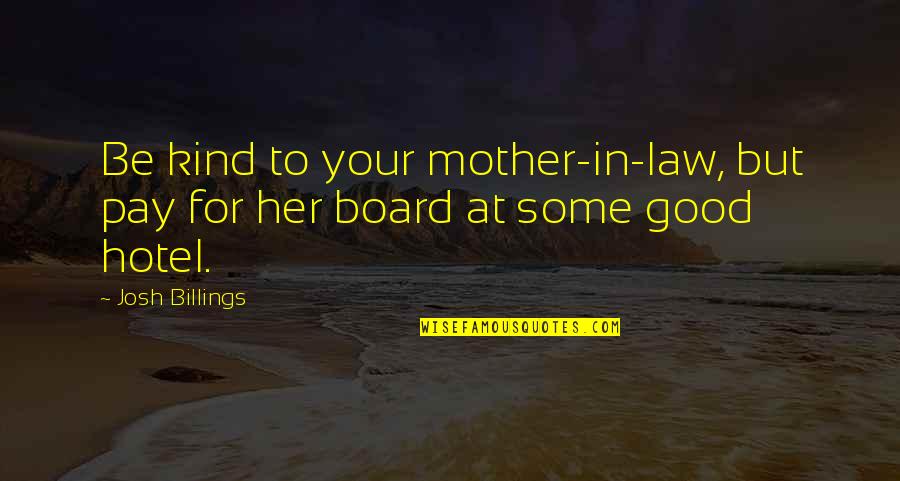 For Mother Quotes By Josh Billings: Be kind to your mother-in-law, but pay for
