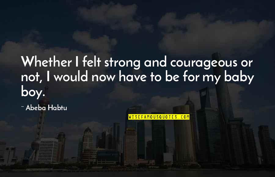 For My Baby Son Quotes By Abeba Habtu: Whether I felt strong and courageous or not,