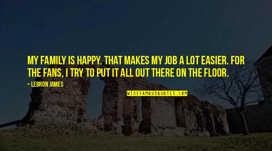 For My Family Quotes By LeBron James: My family is happy. That makes my job For My Family Quotes By LeBron James: My family is happy. That makes my job