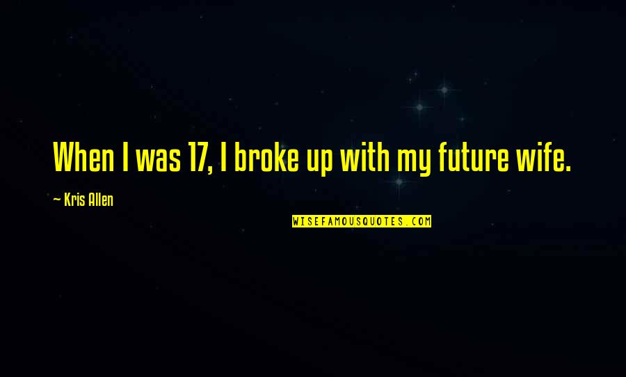 For My Future Wife Quotes By Kris Allen: When I was 17, I broke up with
