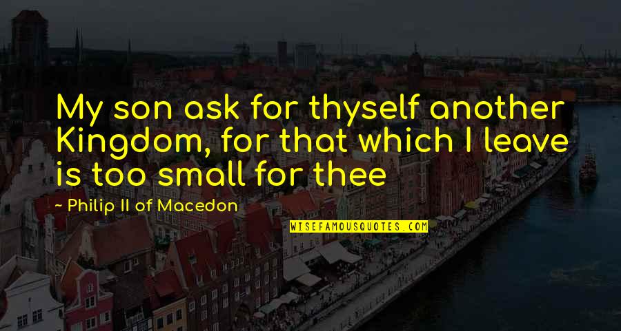 For My Son Quotes By Philip II Of Macedon: My son ask for thyself another Kingdom, for For My Son Quotes By Philip II Of Macedon: My son ask for thyself another Kingdom, for