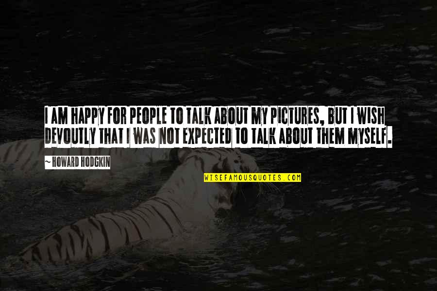 For Pictures Quotes By Howard Hodgkin: I am happy for people to talk about For Pictures Quotes By Howard Hodgkin: I am happy for people to talk about