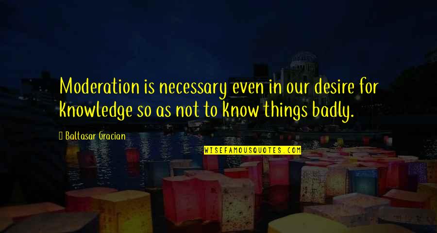 For Quotes By Baltasar Gracian: Moderation is necessary even in our desire for