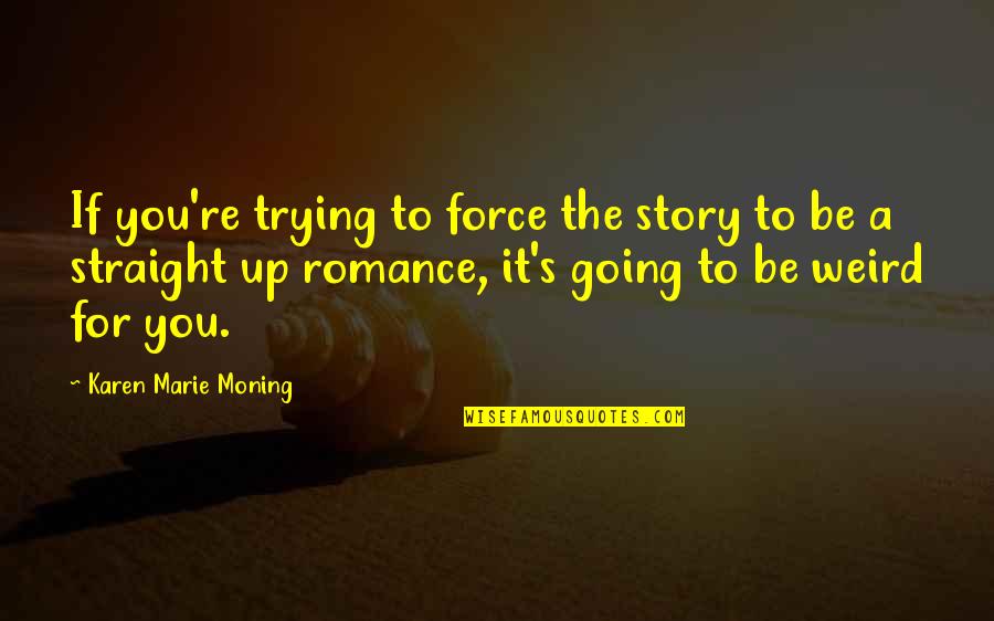 For Romance Quotes By Karen Marie Moning: If you're trying to force the story to For Romance Quotes By Karen Marie Moning: If you're trying to force the story to