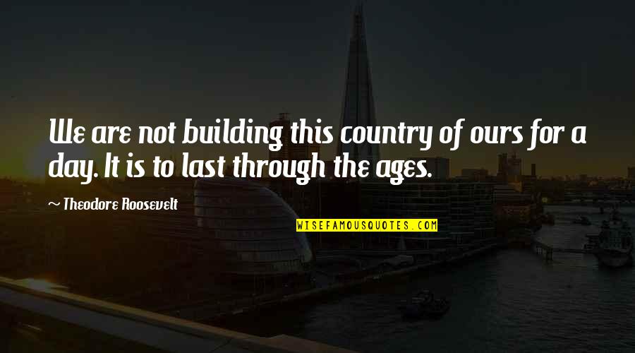 For The Ages Quotes By Theodore Roosevelt: We are not building this country of ours For The Ages Quotes By Theodore Roosevelt: We are not building this country of ours