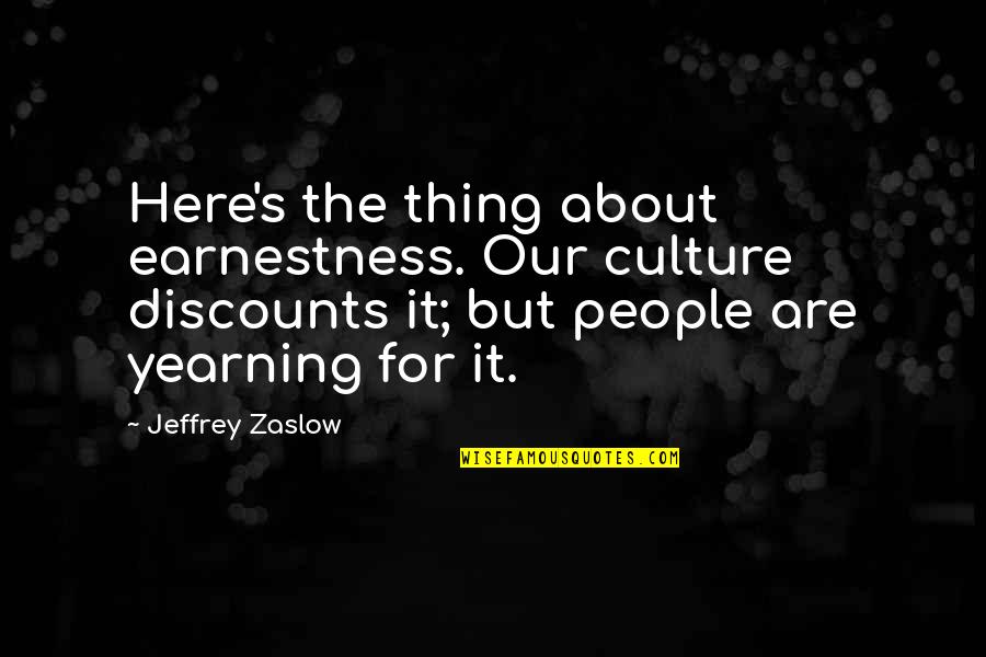 For The Culture Quotes By Jeffrey Zaslow: Here's the thing about earnestness. Our culture discounts For The Culture Quotes By Jeffrey Zaslow: Here's the thing about earnestness. Our culture discounts