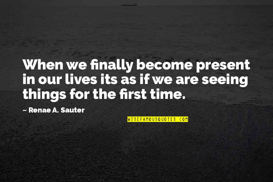 For The First Time Quotes By Renae A. Sauter: When we finally become present in our lives