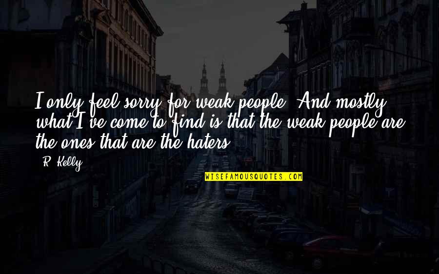 For The Haters Quotes By R. Kelly: I only feel sorry for weak people. And For The Haters Quotes By R. Kelly: I only feel sorry for weak people. And