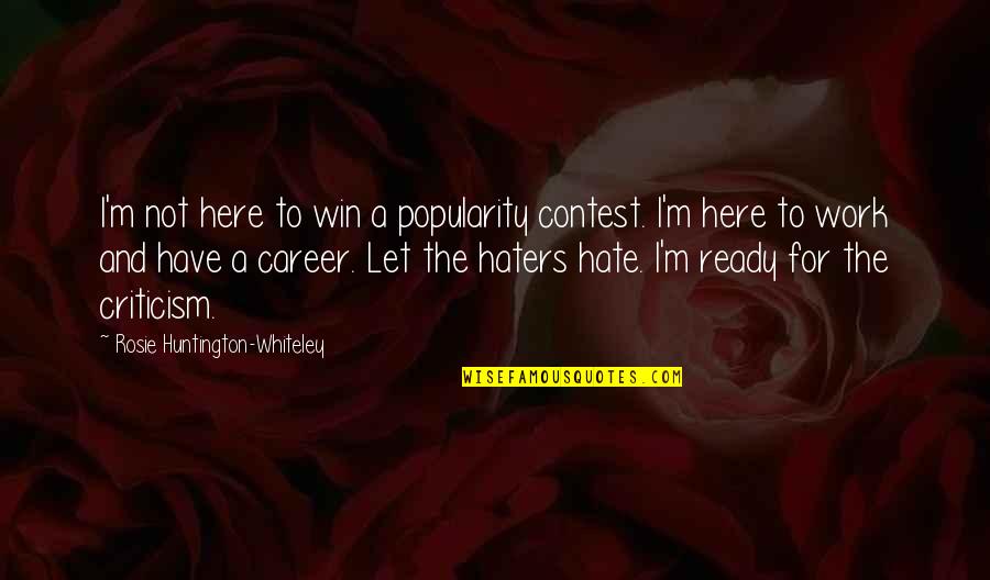 For The Haters Quotes By Rosie Huntington-Whiteley: I'm not here to win a popularity contest. For The Haters Quotes By Rosie Huntington-Whiteley: I'm not here to win a popularity contest.