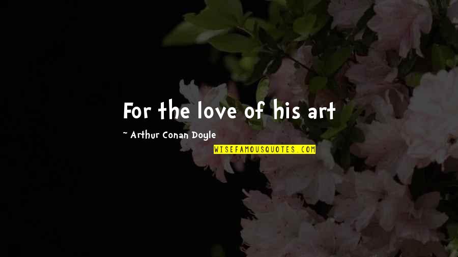 For The Love Of Art Quotes By Arthur Conan Doyle: For the love of his art For The Love Of Art Quotes By Arthur Conan Doyle: For the love of his art