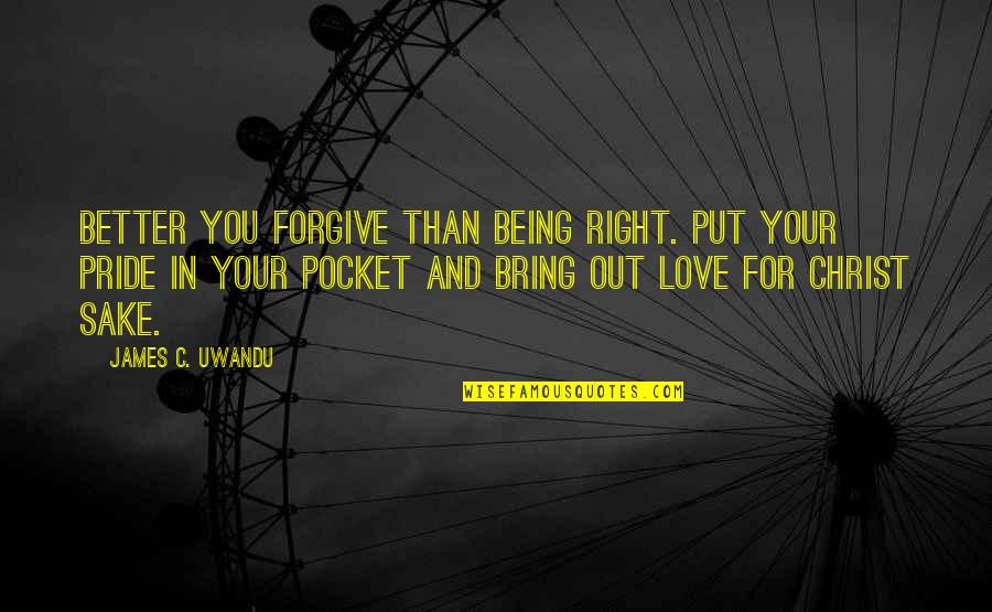For The Sake Of Our Love Quotes By James C. Uwandu: Better you forgive than being right. Put your