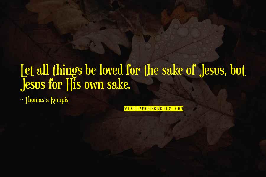 For The Sake Of Our Love Quotes By Thomas A Kempis: Let all things be loved for the sake