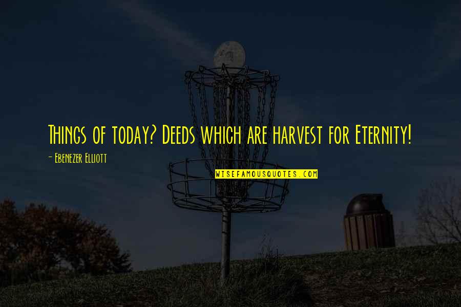 For Today Quotes By Ebenezer Elliott: Things of today? Deeds which are harvest for