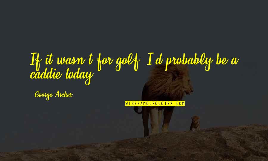 For Today Quotes By George Archer: If it wasn't for golf, I'd probably be
