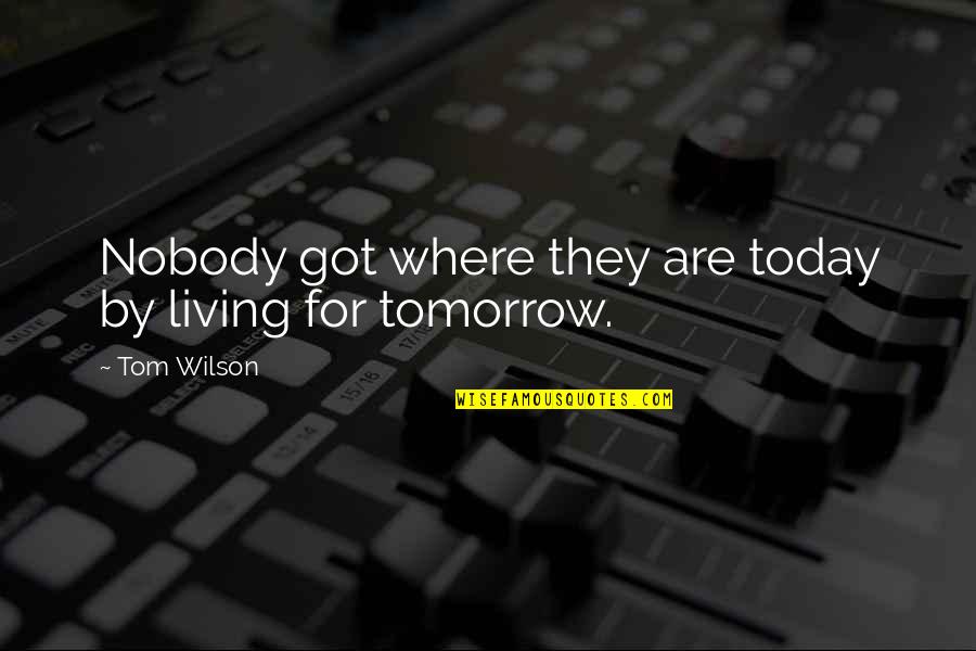 For Today Quotes By Tom Wilson: Nobody got where they are today by living