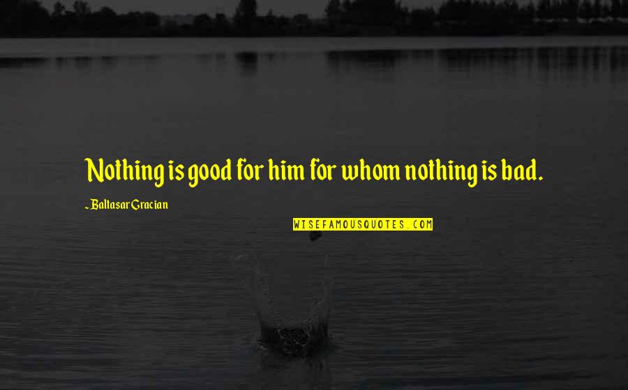 For Whom Quotes By Baltasar Gracian: Nothing is good for him for whom nothing