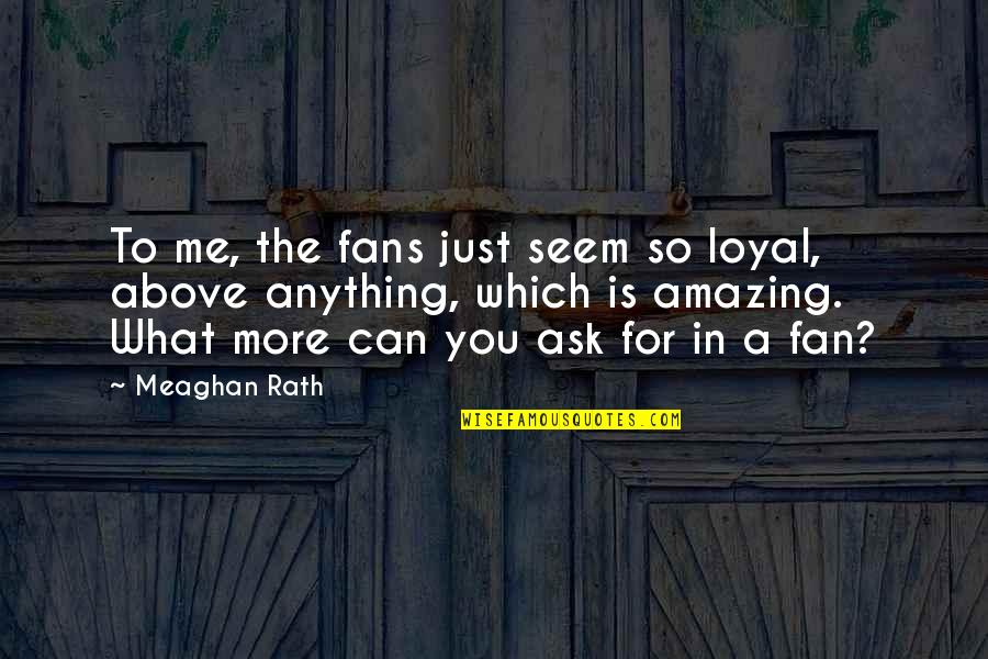 For You Anything Quotes By Meaghan Rath: To me, the fans just seem so loyal, For You Anything Quotes By Meaghan Rath: To me, the fans just seem so loyal,