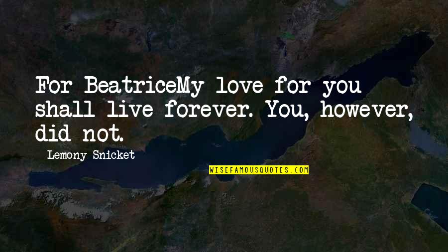 For You Forever Quotes By Lemony Snicket: For BeatriceMy love for you shall live forever.