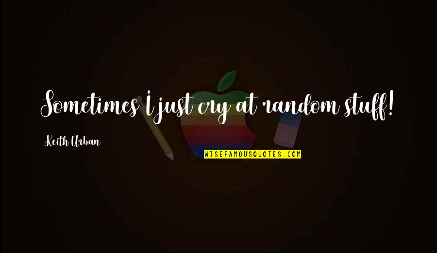 For You Keith Urban Quotes By Keith Urban: Sometimes I just cry at random stuff! For You Keith Urban Quotes By Keith Urban: Sometimes I just cry at random stuff!