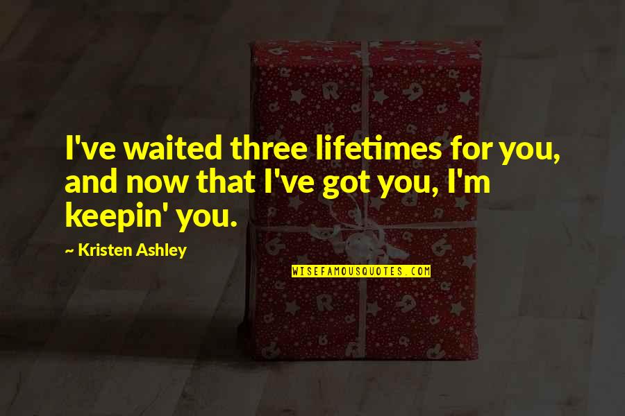 For You Kristen Ashley Quotes By Kristen Ashley: I've waited three lifetimes for you, and now