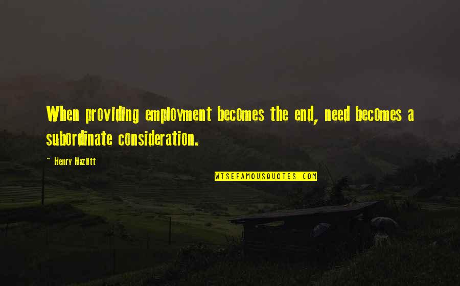For Your Consideration Quotes By Henry Hazlitt: When providing employment becomes the end, need becomes