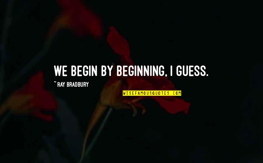 Foranderligt Quotes By Ray Bradbury: We begin by beginning, I guess. Foranderligt Quotes By Ray Bradbury: We begin by beginning, I guess.