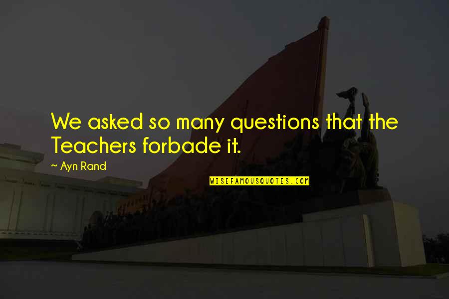 Forbade Quotes By Ayn Rand: We asked so many questions that the Teachers