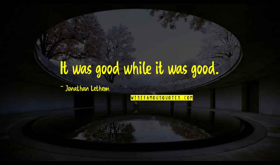 Forbade Quotes By Jonathan Lethem: It was good while it was good.