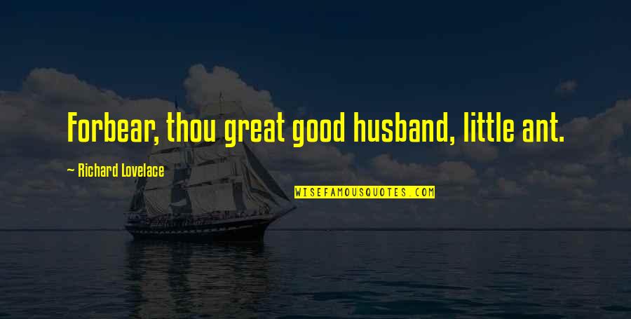 Forbear Quotes By Richard Lovelace: Forbear, thou great good husband, little ant. Forbear Quotes By Richard Lovelace: Forbear, thou great good husband, little ant.