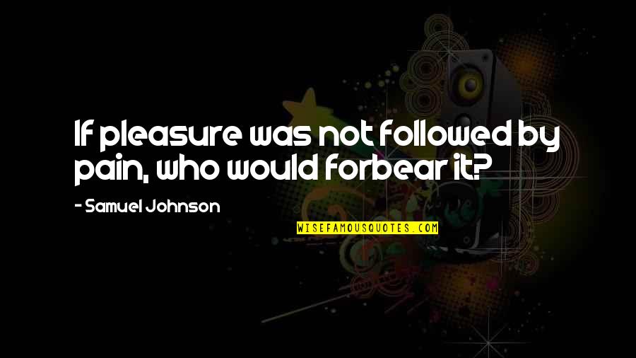 Forbear Quotes By Samuel Johnson: If pleasure was not followed by pain, who