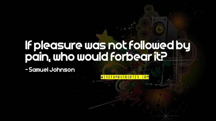 Forbear Quotes By Samuel Johnson: If pleasure was not followed by pain, who Forbear Quotes By Samuel Johnson: If pleasure was not followed by pain, who