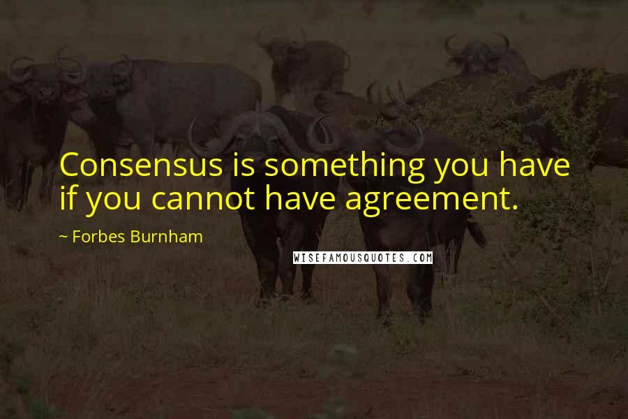 Forbes Burnham quotes: Consensus is something you have if you cannot have agreement.