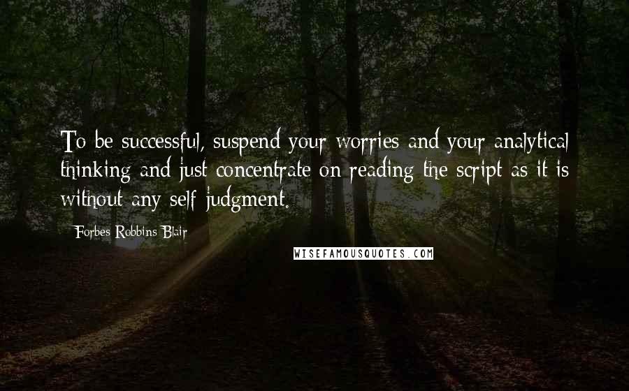 Forbes Robbins Blair quotes: To be successful, suspend your worries and your analytical thinking and just concentrate on reading the script as it is without any self-judgment.