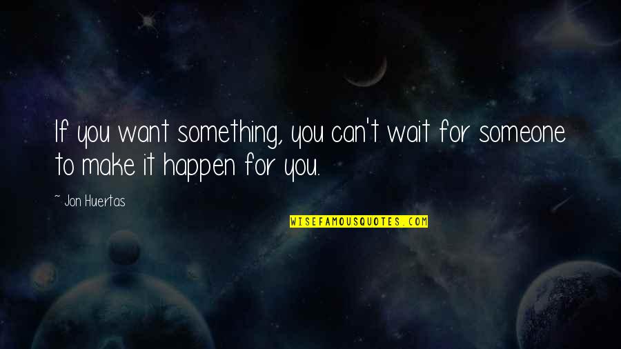 Forbess Lopez Quotes By Jon Huertas: If you want something, you can't wait for