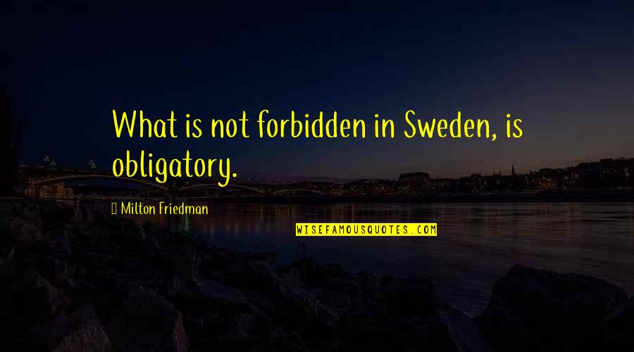 Forbidden Quotes By Milton Friedman: What is not forbidden in Sweden, is obligatory. Forbidden Quotes By Milton Friedman: What is not forbidden in Sweden, is obligatory.
