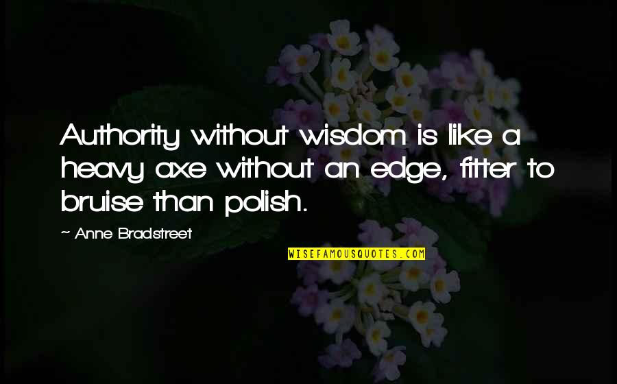 Force An Quotes By Anne Bradstreet: Authority without wisdom is like a heavy axe Force An Quotes By Anne Bradstreet: Authority without wisdom is like a heavy axe