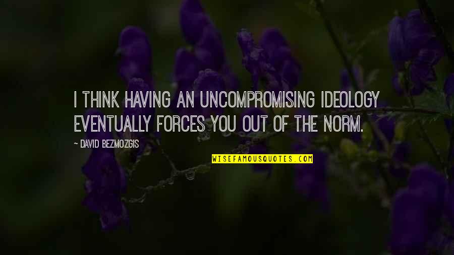 Force An Quotes By David Bezmozgis: I think having an uncompromising ideology eventually forces