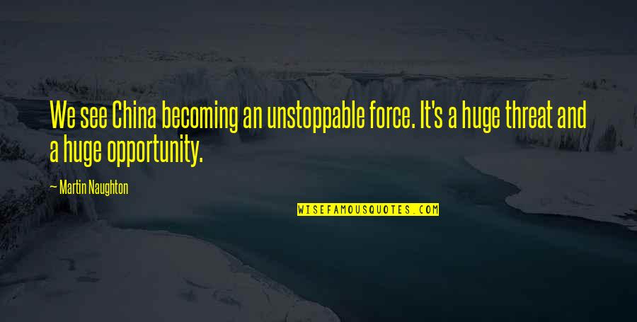 Force An Quotes By Martin Naughton: We see China becoming an unstoppable force. It's Force An Quotes By Martin Naughton: We see China becoming an unstoppable force. It's