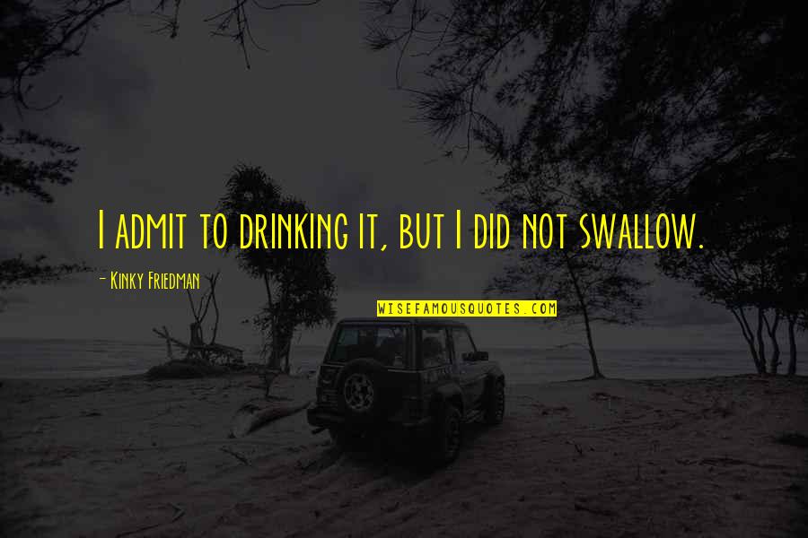 Forced Apology Quotes By Kinky Friedman: I admit to drinking it, but I did Forced Apology Quotes By Kinky Friedman: I admit to drinking it, but I did