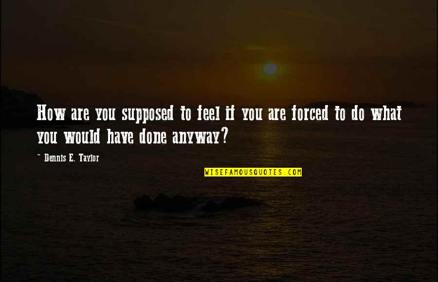 Forced To Do Quotes By Dennis E. Taylor: How are you supposed to feel if you