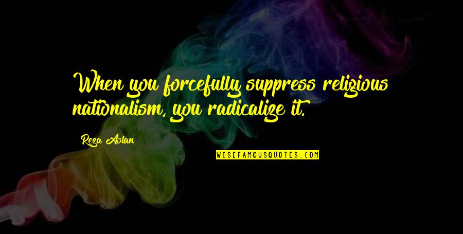 Forcefully Quotes By Reza Aslan: When you forcefully suppress religious nationalism, you radicalize