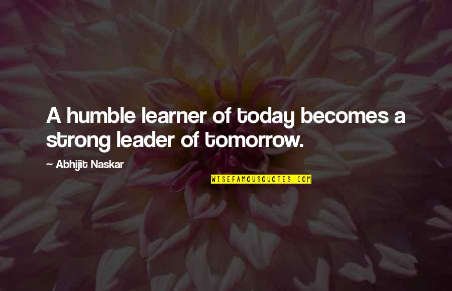 Forceless Quotes By Abhijit Naskar: A humble learner of today becomes a strong