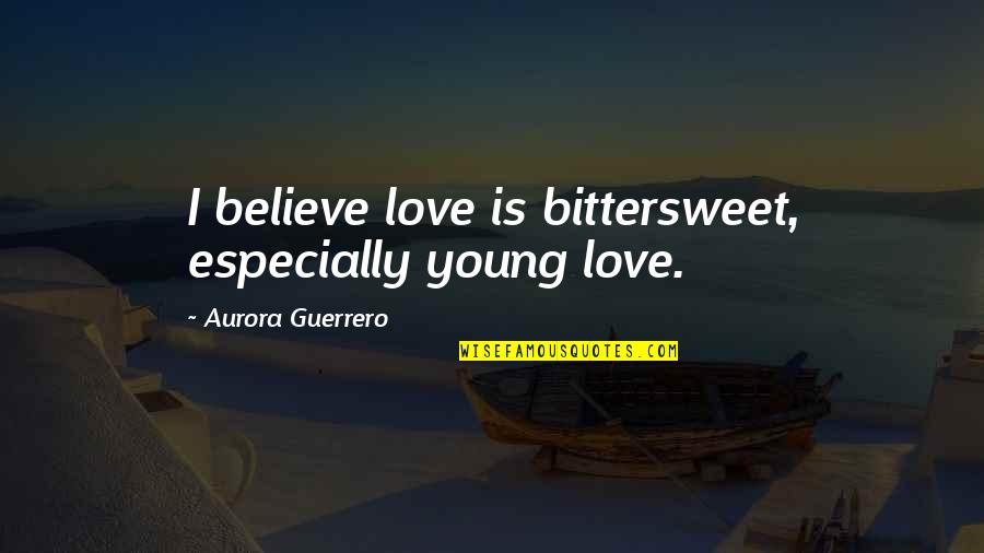 Forcible Love Quotes By Aurora Guerrero: I believe love is bittersweet, especially young love.