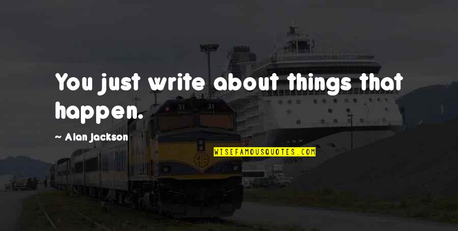 Forcible Quotes By Alan Jackson: You just write about things that happen.