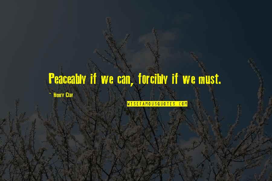 Forcibly Quotes By Henry Clay: Peaceably if we can, forcibly if we must.