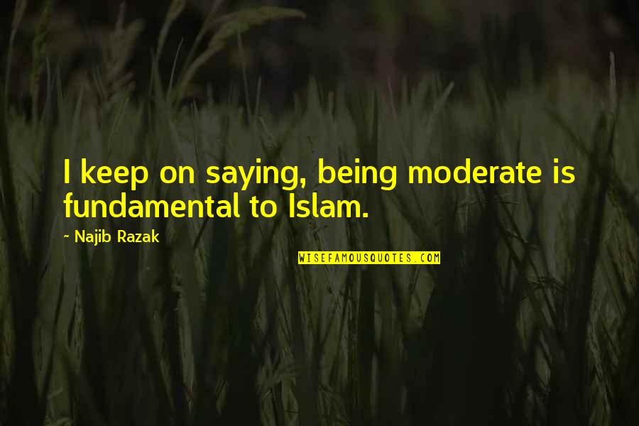 Forcing Opinions On Others Quotes By Najib Razak: I keep on saying, being moderate is fundamental