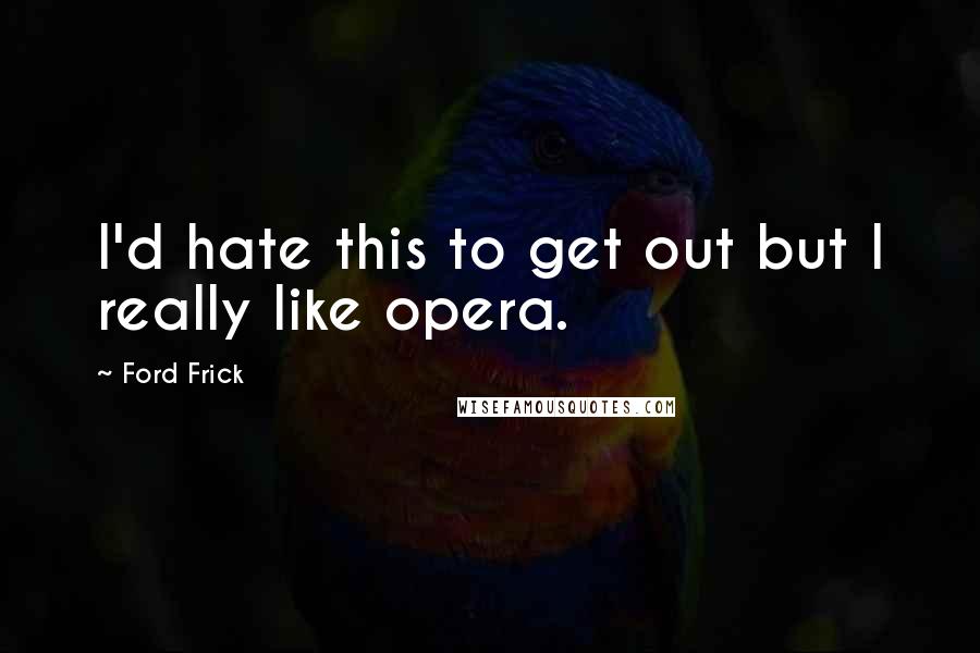 Ford Frick quotes: I'd hate this to get out but I really like opera.