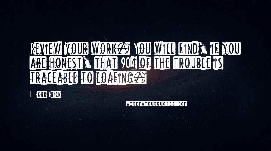 Ford Frick quotes: Review your work. You will find, if you are honest, that 90% of the trouble is traceable to loafing.